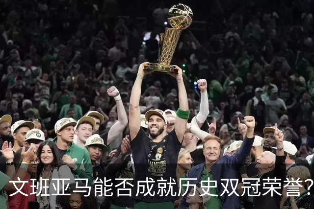 文班亚马能否成就历史双冠荣誉？